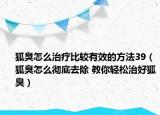 狐臭怎么治疗比较有效的方法39（狐臭怎么彻底去除 教你轻松治好狐臭）