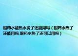 眼药水被热水烫了还能用吗（眼药水热了还能用吗,眼药水热了还可以用吗）