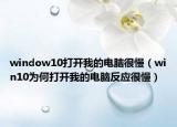 window10打开我的电脑很慢（win10为何打开我的电脑反应很慢）
