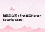 卸载怎么弄（肿么卸载Norton Security Scan）