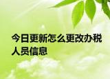 今日更新怎么更改办税人员信息