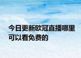 今日更新欧冠直播哪里可以看免费的