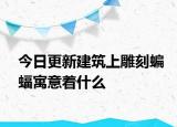 今日更新建筑上雕刻蝙蝠寓意着什么