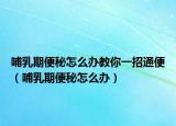 哺乳期便秘怎么办教你一招通便（哺乳期便秘怎么办）