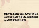 我是945主板cpu是e3300内存是ddr2 800 1g显卡是gt240我想超频cpu在博伊斯怎么设置