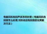 电脑耳机有回声该怎样处理（电脑耳机有回音怎么处理,耳机说话有回音的完美解决方法）