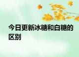 今日更新冰糖和白糖的区别