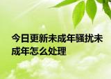 今日更新未成年骚扰未成年怎么处理