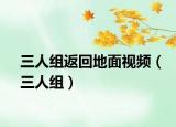 三人组返回地面视频（三人组）