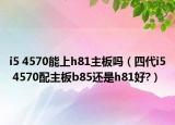 i5 4570能上h81主板吗（四代i5 4570配主板b85还是h81好?）