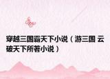 穿越三国霸天下小说（游三国 云破天下所著小说）