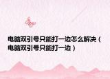 电脑双引号只能打一边怎么解决（电脑双引号只能打一边）