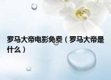 罗马大帝电影免费（罗马大帝是什么）
