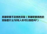 英雄联盟手游首胜奖励（英雄联盟首胜的奖励是什么?还有人机可以首胜吗?）
