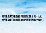 有什么软件查看电脑配置（用什么软件可以查看电脑硬件配置和性能）