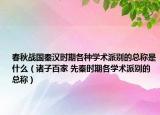 春秋战国秦汉时期各种学术派别的总称是什么（诸子百家 先秦时期各学术派别的总称）