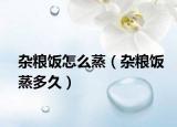 杂粮饭怎么蒸（杂粮饭蒸多久）