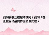 战网安装正在启动战网（战网卡在正在启动战网界面怎么处理）
