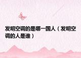 发明空调的是哪一国人（发明空调的人是谁）