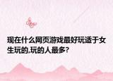 现在什么网页游戏最好玩适于女生玩的,玩的人最多?