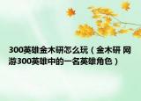 300英雄金木研怎么玩（金木研 网游300英雄中的一名英雄角色）