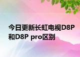 今日更新长虹电视D8P和D8P pro区别