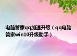 电脑管家qq加速升级（qq电脑管家win10升级助手）