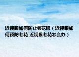 近视眼如何防止老花眼（近视眼如何预防老花 近视眼老花怎么办）