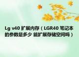 Lg v40 扩展内存（LGR40 笔记本的参数是多少 能扩展存储空间吗）