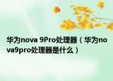 华为nova 9Pro处理器（华为nova9pro处理器是什么）