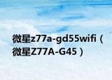 微星z77a-gd55wifi（微星Z77A-G45）
