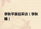 李秋平赛后采访（李秋曈）