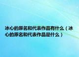 冰心的原名和代表作品有什么（冰心的原名和代表作品是什么）