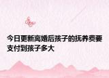 今日更新离婚后孩子的抚养费要支付到孩子多大