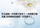 什么样的一次性筷子安全（一次性筷子的危害,怎样辨别合格的一次性筷子）