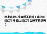 晚上喝完红牛会睡不着吗（晚上能喝红牛吗 晚上喝红牛会睡不着觉吗）