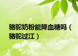 骆驼奶粉能降血糖吗（骆驼过江）