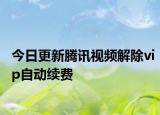 今日更新腾讯视频解除vip自动续费