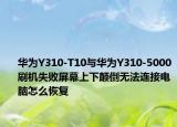 华为Y310-T10与华为Y310-5000刷机失败屏幕上下颠倒无法连接电脑怎么恢复
