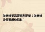 做麻辣烫需要哪些配菜（做麻辣烫需要哪些配料）