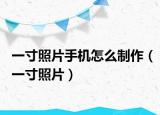 一寸照片手机怎么制作（一寸照片）