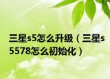 三星s5怎么升级（三星s5578怎么初始化）
