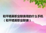 和平精英职业联赛用的什么手机（和平精英职业联赛）