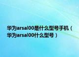 华为arsal00是什么型号手机（华为arsal00什么型号）