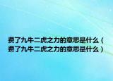 费了九牛二虎之力的意思是什么（费了九牛二虎之力的意思是什么）