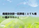 痛痛快快醉一回原唱（とても痛い痛がりたい）