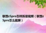 联想z5pro怎样拆装视频（联想z5pro怎么截屏）