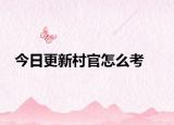 今日更新村官怎么考