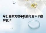 今日更新为啥手机看电影不卡投屏就卡