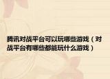 腾讯对战平台可以玩哪些游戏（对战平台有哪些都能玩什么游戏）